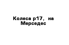 Колеса р17,  на Мерседес